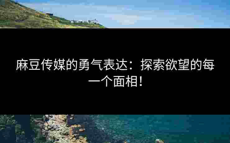 麻豆传媒的勇气表达：探索欲望的每一个面相！