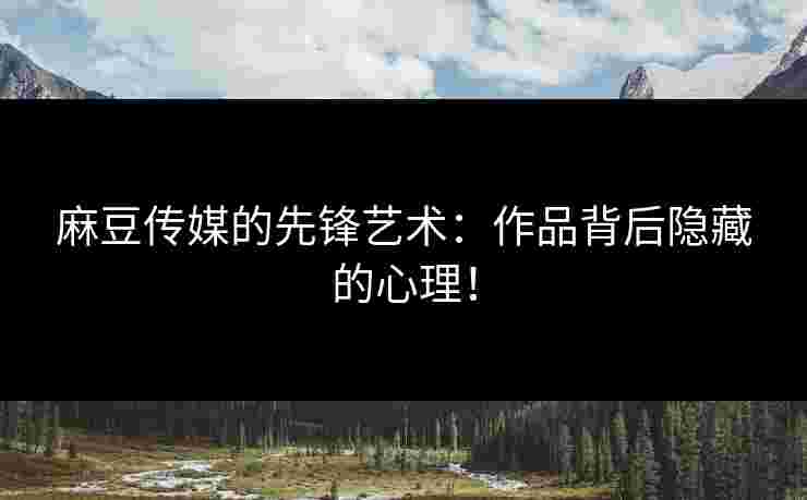 麻豆传媒的先锋艺术：作品背后隐藏的心理！