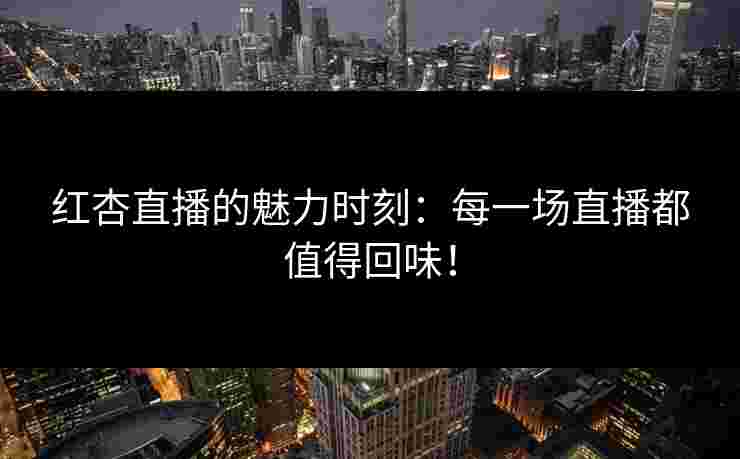 红杏直播的魅力时刻：每一场直播都值得回味！