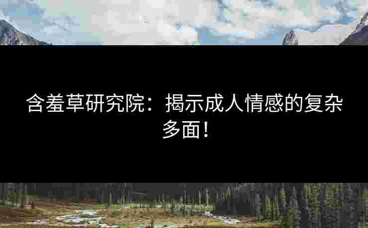 含羞草研究院：揭示成人情感的复杂多面！