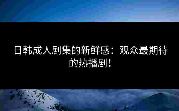 日韩成人剧集的新鲜感：观众最期待的热播剧！