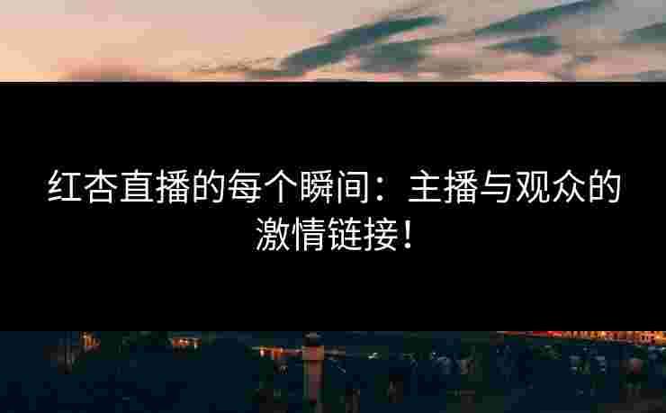 红杏直播的每个瞬间：主播与观众的激情链接！