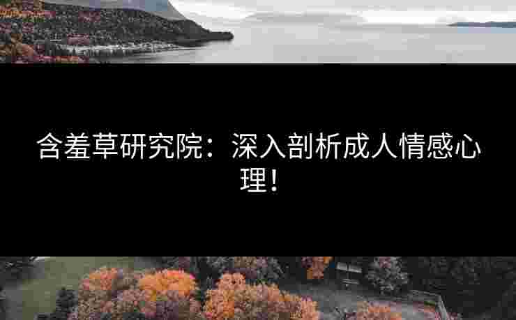含羞草研究院：深入剖析成人情感心理！