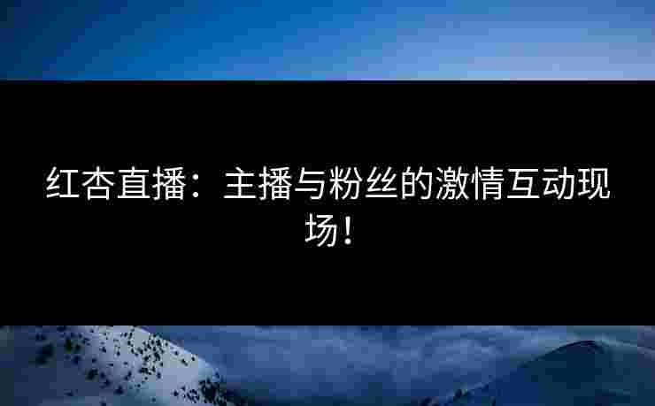 红杏直播：主播与粉丝的激情互动现场！