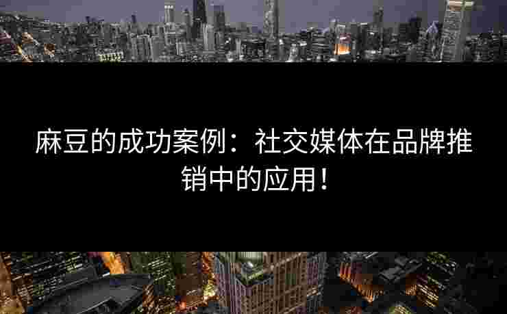 麻豆的成功案例：社交媒体在品牌推销中的应用！