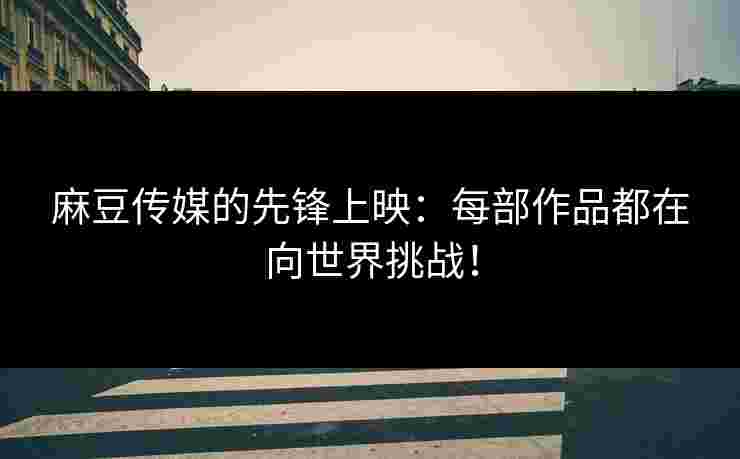 麻豆传媒的先锋上映：每部作品都在向世界挑战！
