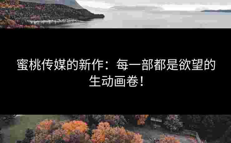蜜桃传媒的新作：每一部都是欲望的生动画卷！