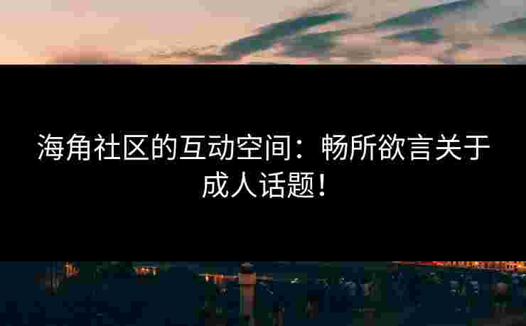 海角社区的互动空间：畅所欲言关于成人话题！