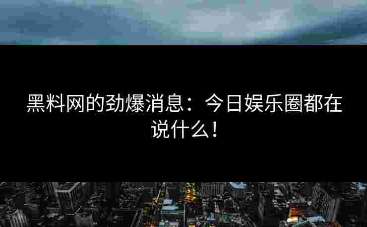 黑料网的劲爆消息：今日娱乐圈都在说什么！