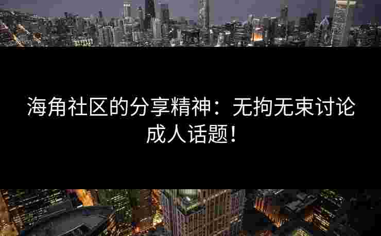 海角社区的分享精神：无拘无束讨论成人话题！