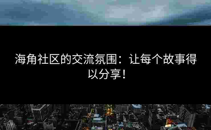 海角社区的交流氛围：让每个故事得以分享！