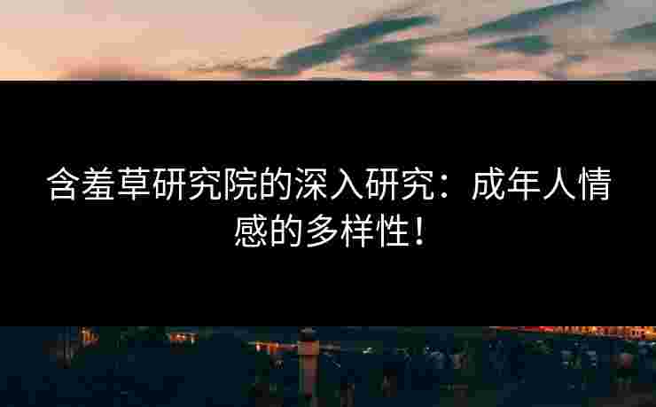含羞草研究院的深入研究：成年人情感的多样性！