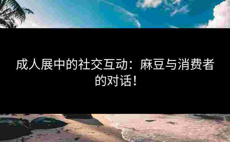 成人展中的社交互动：麻豆与消费者的对话！