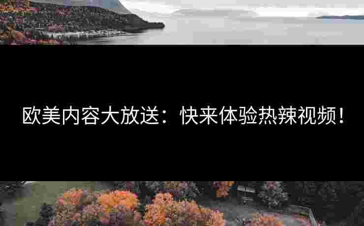 欧美内容大放送：快来体验热辣视频！