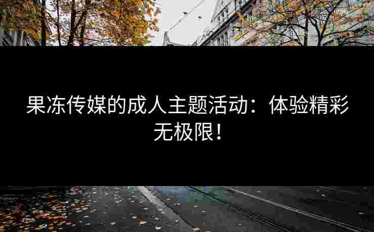 果冻传媒的成人主题活动：体验精彩无极限！