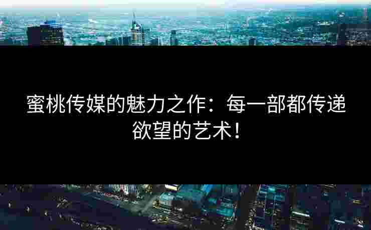 蜜桃传媒的魅力之作：每一部都传递欲望的艺术！