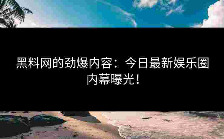 黑料网的劲爆内容：今日最新娱乐圈内幕曝光！