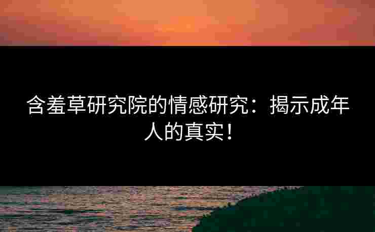 含羞草研究院的情感研究：揭示成年人的真实！