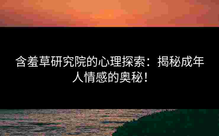 含羞草研究院的心理探索：揭秘成年人情感的奥秘！