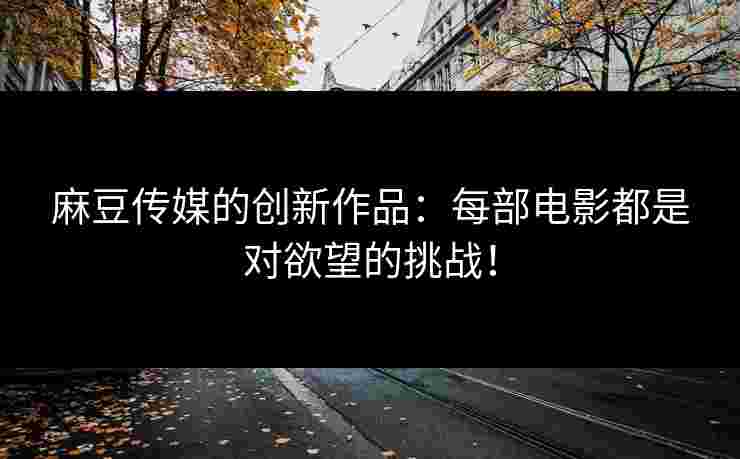 麻豆传媒的创新作品：每部电影都是对欲望的挑战！