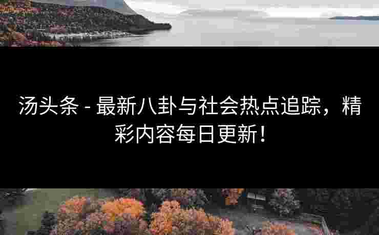 汤头条 - 最新八卦与社会热点追踪，精彩内容每日更新！