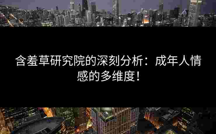含羞草研究院的深刻分析：成年人情感的多维度！