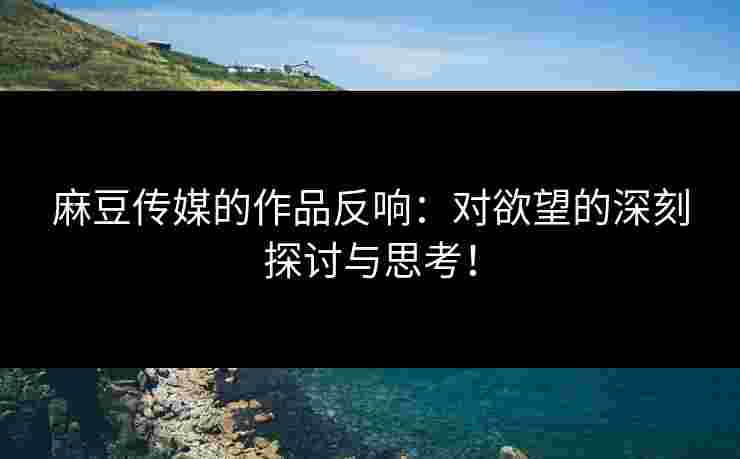 麻豆传媒的作品反响:对欲望的深刻探讨与思考!