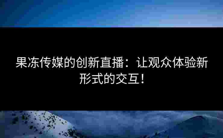 果冻传媒的创新直播：让观众体验新形式的交互！