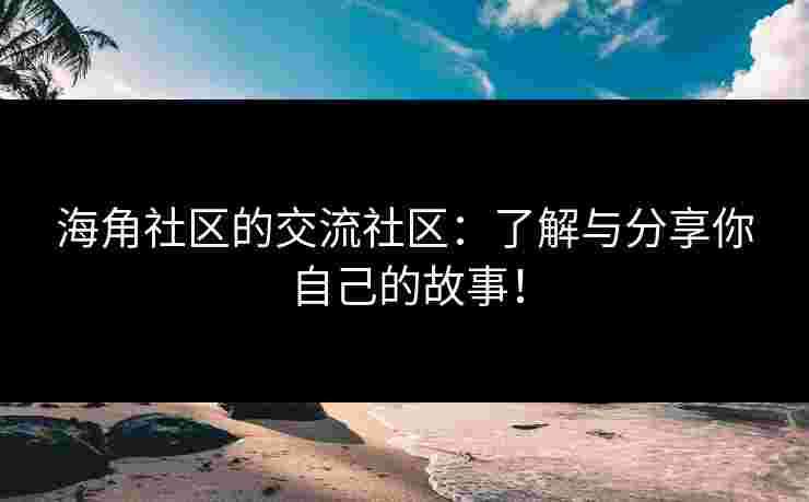海角社区的交流社区：了解与分享你自己的故事！