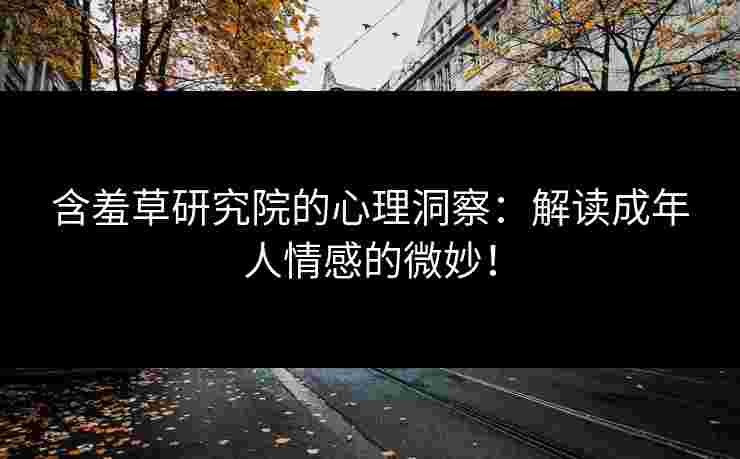 含羞草研究院的心理洞察：解读成年人情感的微妙！