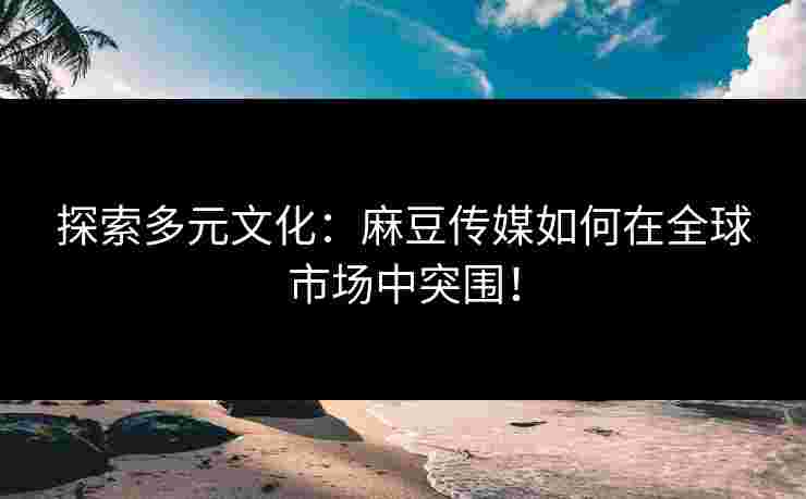 探索多元文化：麻豆传媒如何在全球市场中突围！