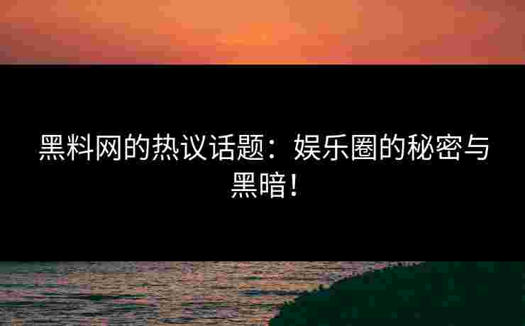 黑料网的热议话题：娱乐圈的秘密与黑暗！