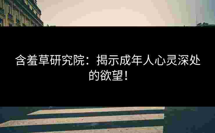 含羞草研究院：揭示成年人心灵深处的欲望！