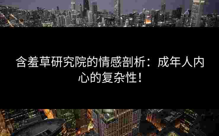 含羞草研究院的情感剖析：成年人内心的复杂性！