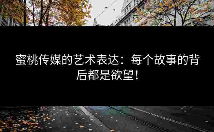 蜜桃传媒的艺术表达：每个故事的背后都是欲望！