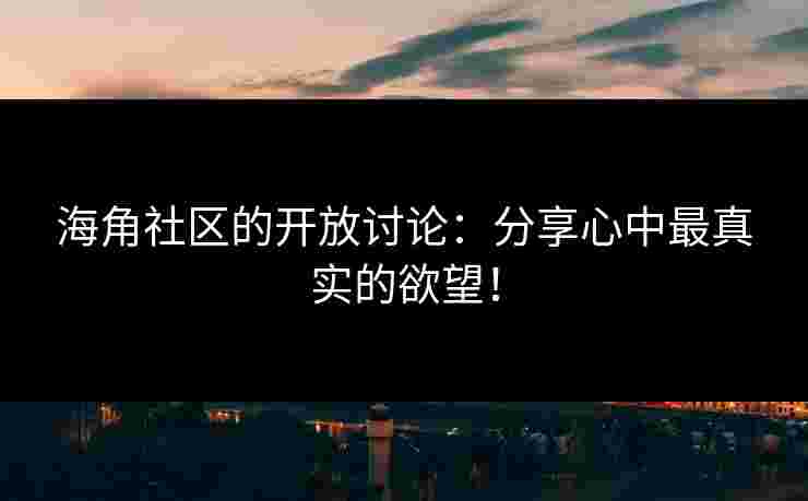 海角社区的开放讨论：分享心中最真实的欲望！