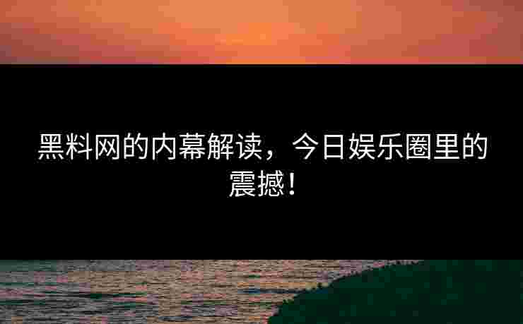 黑料网的内幕解读，今日娱乐圈里的震撼！
