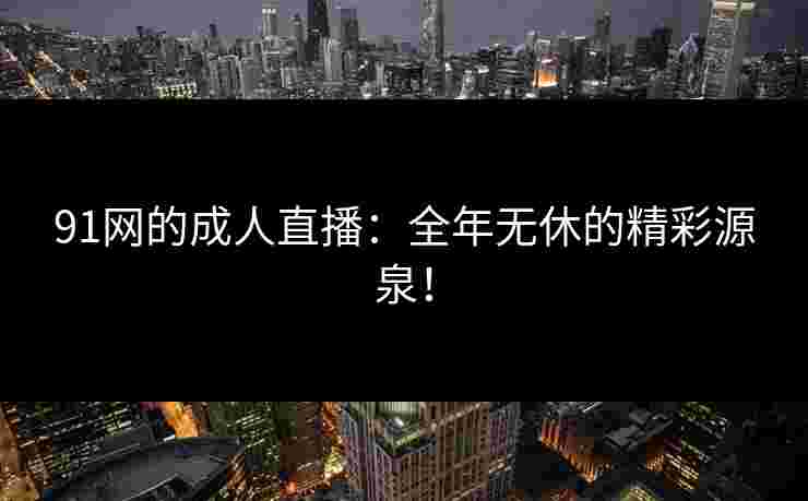 91网的成人直播：全年无休的精彩源泉！