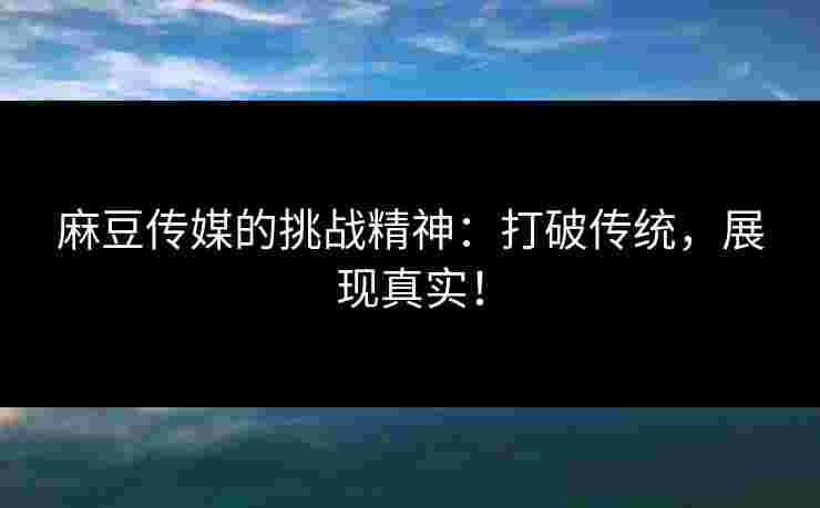 麻豆传媒的挑战精神：打破传统，展现真实！