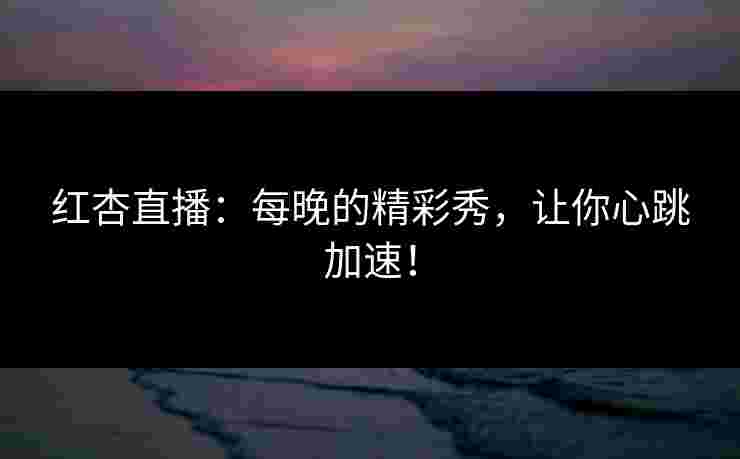 红杏直播：每晚的精彩秀，让你心跳加速！
