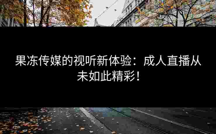果冻传媒的视听新体验：成人直播从未如此精彩！