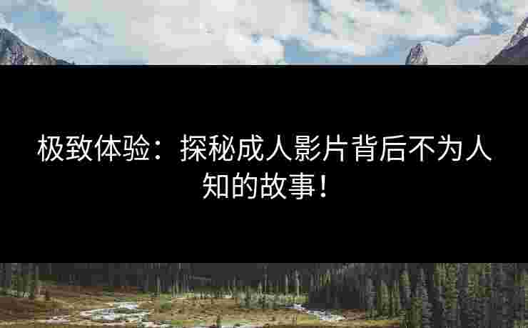 极致体验：探秘成人影片背后不为人知的故事！