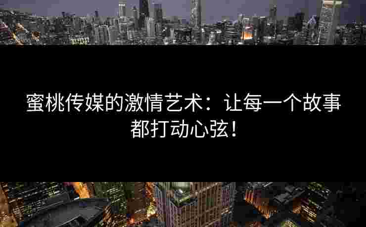 蜜桃传媒的激情艺术：让每一个故事都打动心弦！
