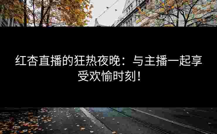 红杏直播的狂热夜晚：与主播一起享受欢愉时刻！