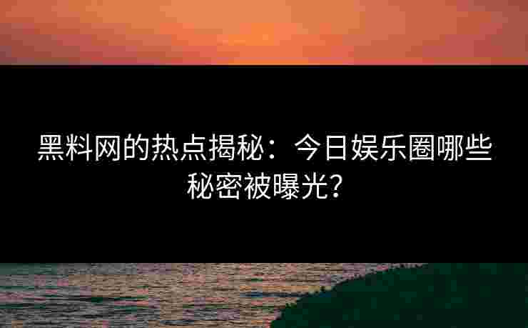 黑料网的热点揭秘：今日娱乐圈哪些秘密被曝光？
