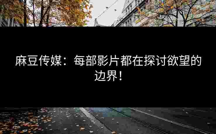 麻豆传媒：每部影片都在探讨欲望的边界！