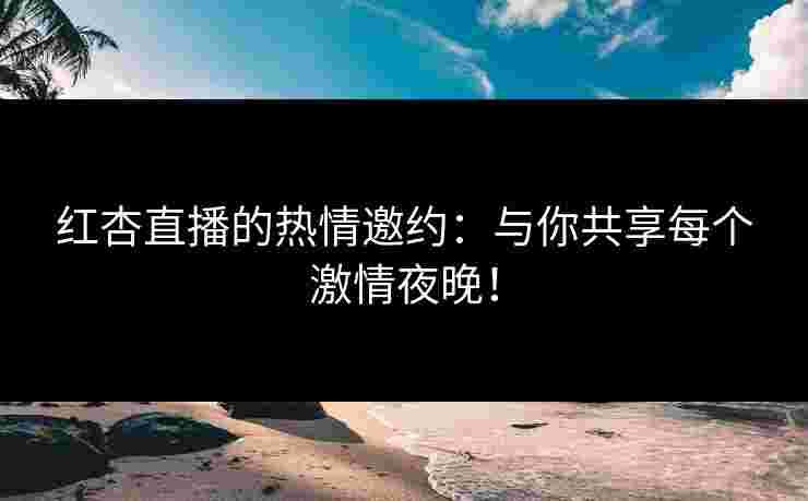 红杏直播的热情邀约：与你共享每个激情夜晚！