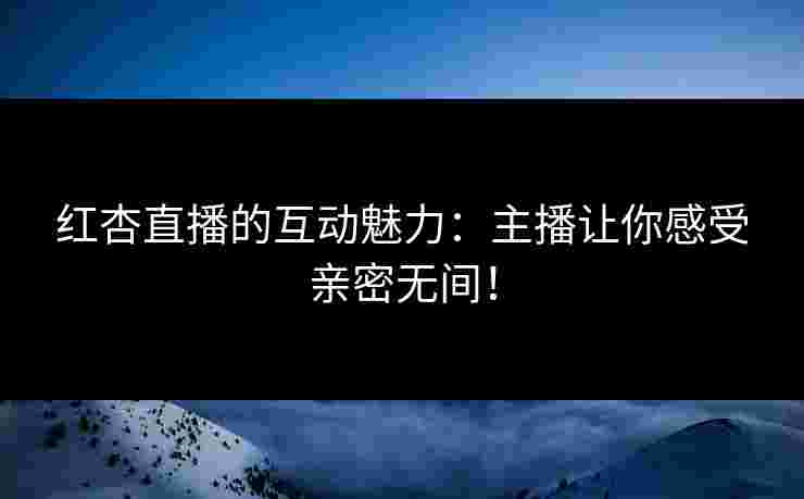 红杏直播的互动魅力：主播让你感受亲密无间！