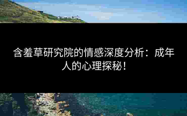 含羞草研究院的情感深度分析：成年人的心理探秘！