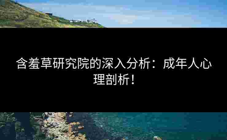 含羞草研究院的深入分析：成年人心理剖析！